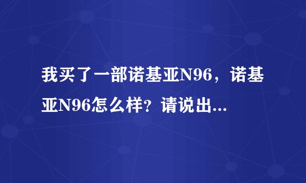 我买了一部诺基亚N96，诺基亚N96怎么样？请说出优缺点。