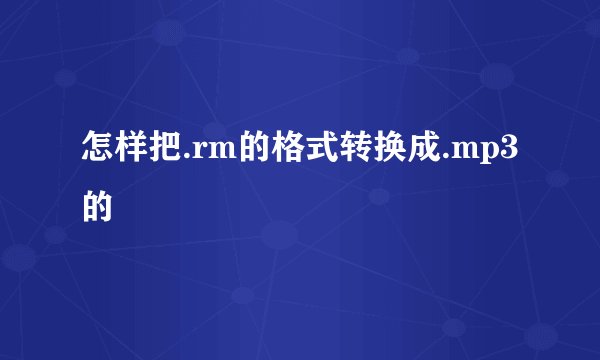 怎样把.rm的格式转换成.mp3的