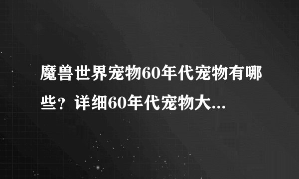 魔兽世界宠物60年代宠物有哪些?详细60年代宠物大全升级攻略介绍!