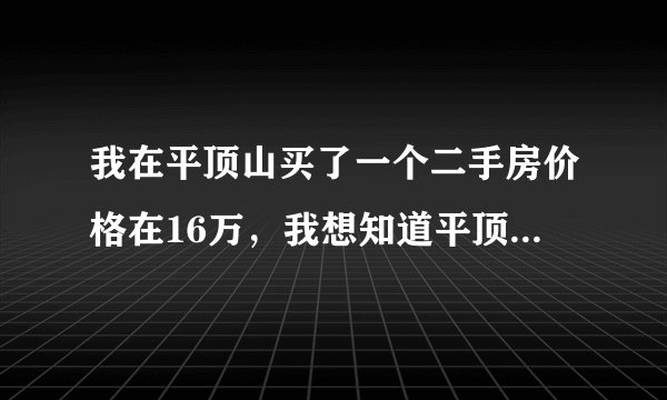 我在平顶山买了一个二手房价格在16万，我想知道平顶山过户需要哪些手续费？