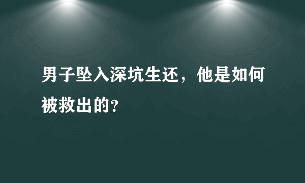 男子坠入深坑生还，他是如何被救出的？