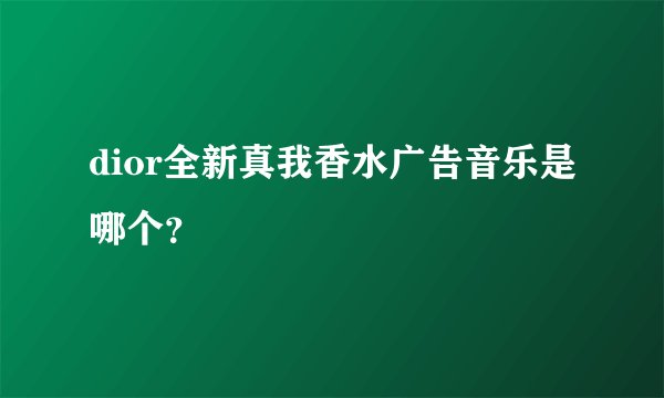 dior全新真我香水广告音乐是哪个？