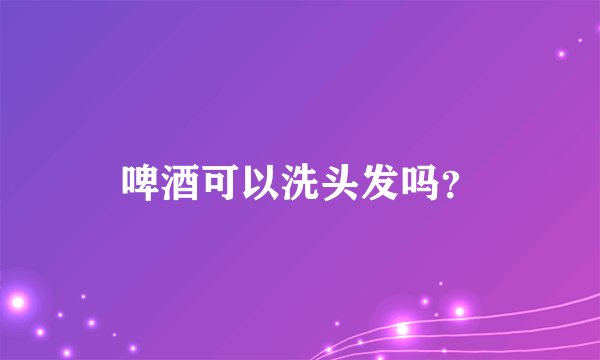 啤酒可以洗头发吗？