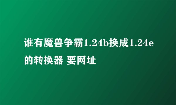 谁有魔兽争霸1.24b换成1.24e的转换器 要网址