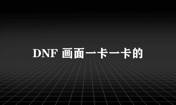 DNF 画面一卡一卡的