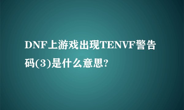 DNF上游戏出现TENVF警告码(3)是什么意思?