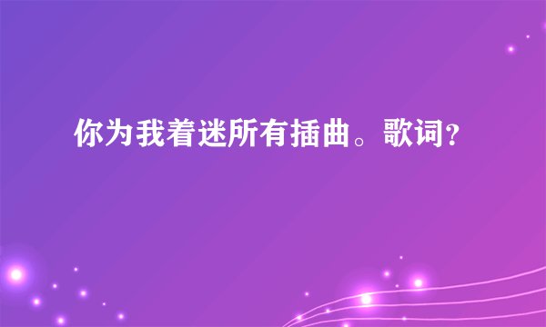 你为我着迷所有插曲。歌词？