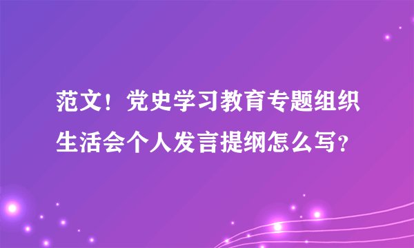 范文！党史学习教育专题组织生活会个人发言提纲怎么写？
