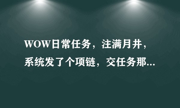 WOW日常任务，注满月井，系统发了个项链，交任务那个NPC在哪？