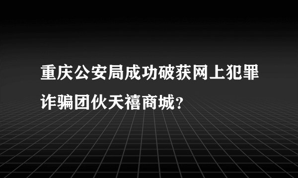重庆公安局成功破获网上犯罪诈骗团伙天禧商城？