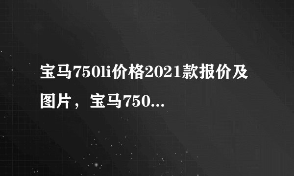 宝马750li价格2021款报价及图片，宝马750价格多少钱一辆