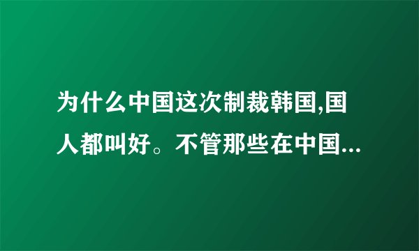 为什么中国这次制裁韩国,国人都叫好。不管那些在中国的韩企员工的