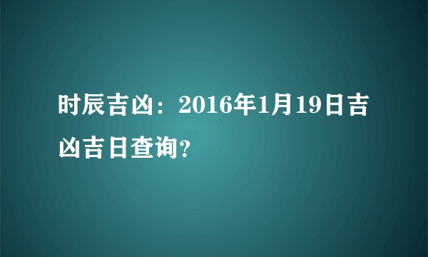 时辰吉凶：2016年1月19日吉凶吉日查询？
