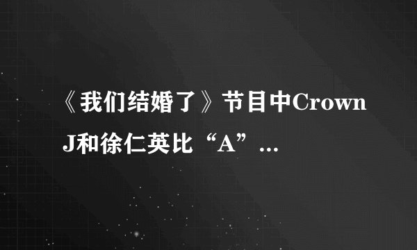 《我们结婚了》节目中Crown J和徐仁英比“A”是什么意思?
