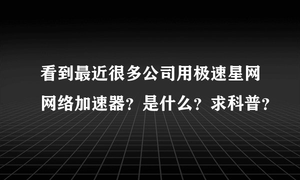 看到最近很多公司用极速星网网络加速器？是什么？求科普？