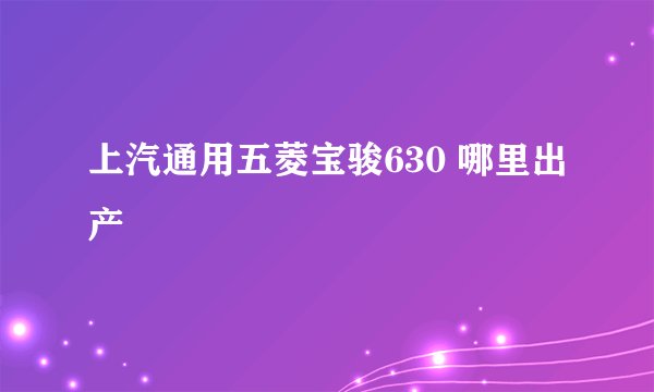 上汽通用五菱宝骏630 哪里出产