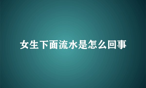 女生下面流水是怎么回事