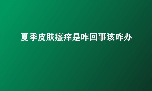 夏季皮肤瘙痒是咋回事该咋办