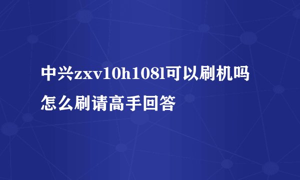 中兴zxv10h108l可以刷机吗 怎么刷请高手回答