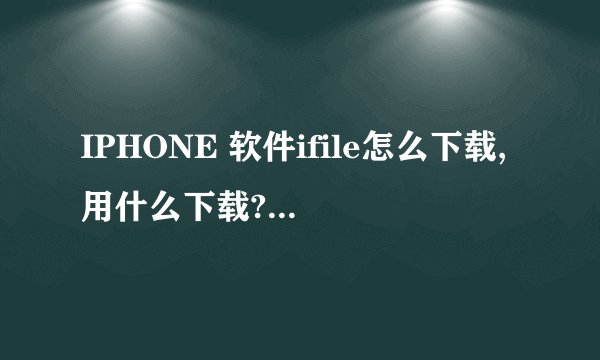 IPHONE 软件ifile怎么下载,用什么下载?手机root之后用什么软件下载东西?最好是从手机用WI