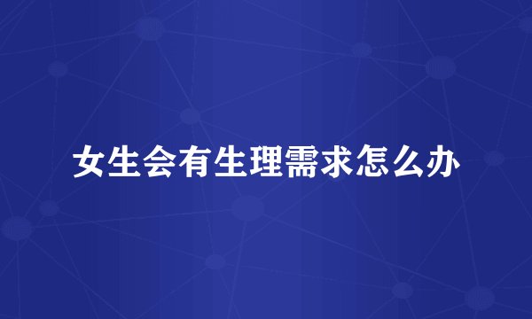 女生会有生理需求怎么办