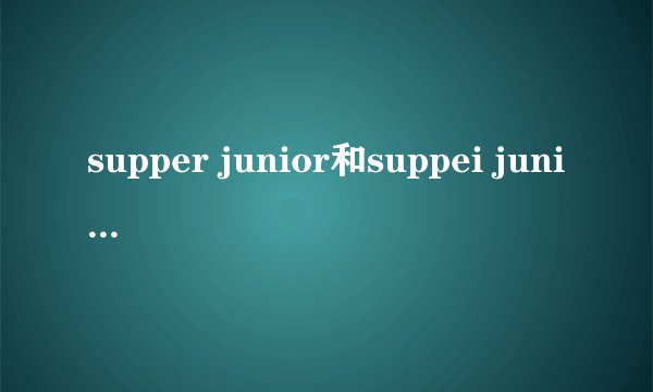 supper junior和suppei junior有什么意思