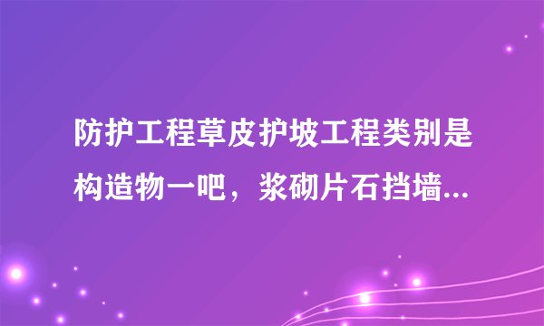 防护工程草皮护坡工程类别是构造物一吧，浆砌片石挡墙基础也是构造物一吧？？？