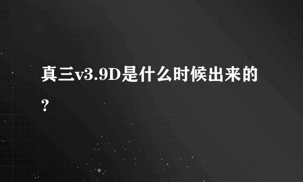 真三v3.9D是什么时候出来的？