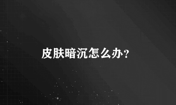 皮肤暗沉怎么办？
