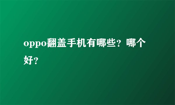 oppo翻盖手机有哪些？哪个好？