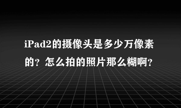 iPad2的摄像头是多少万像素的？怎么拍的照片那么糊啊？