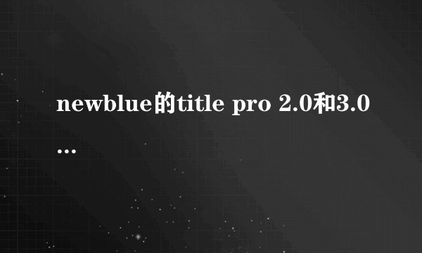 newblue的title pro 2.0和3.0有区别吗