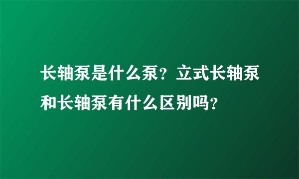 长轴泵是什么泵？立式长轴泵和长轴泵有什么区别吗？