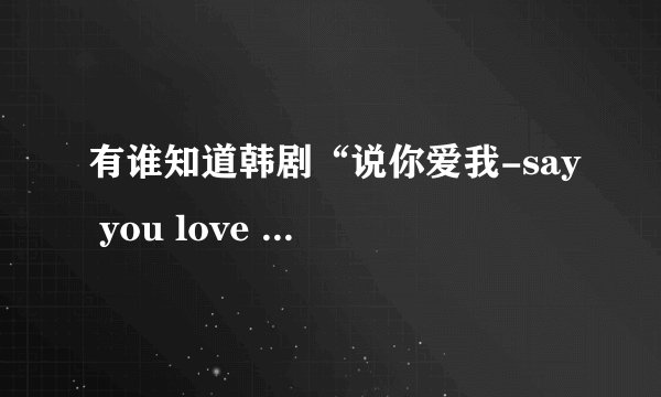 有谁知道韩剧“说你爱我-say you love me”的歌曲啊？跪求