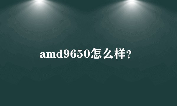 amd9650怎么样？