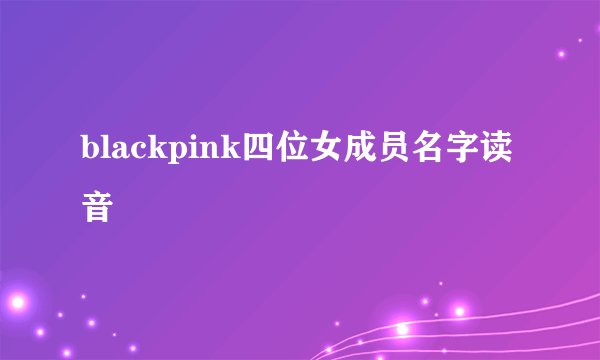 blackpink四位女成员名字读音