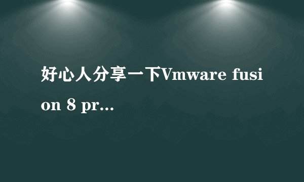 好心人分享一下Vmware fusion 8 pro 破解版 的下载地址 在线等 好用的