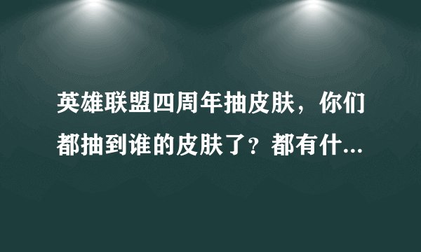英雄联盟四周年抽皮肤，你们都抽到谁的皮肤了？都有什么英雄的皮肤啊？