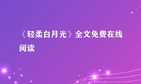《轻柔白月光》全文免费在线阅读