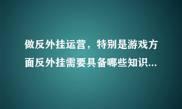 做反外挂运营，特别是游戏方面反外挂需要具备哪些知识啊？特别是编程，学习哪种语言最好？
