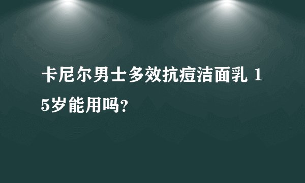 卡尼尔男士多效抗痘洁面乳 15岁能用吗？