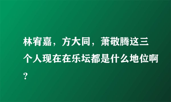 林宥嘉，方大同，萧敬腾这三个人现在在乐坛都是什么地位啊？