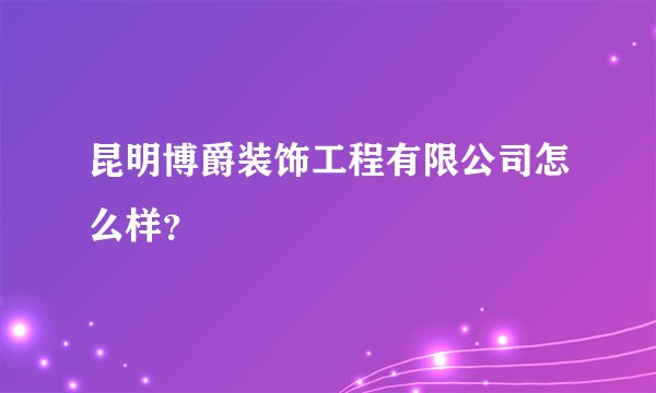 昆明博爵装饰工程有限公司怎么样？