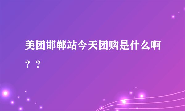 美团邯郸站今天团购是什么啊？？