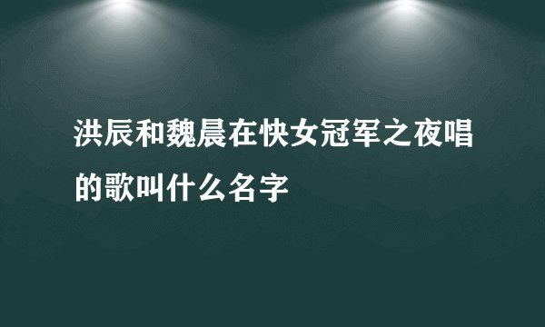 洪辰和魏晨在快女冠军之夜唱的歌叫什么名字