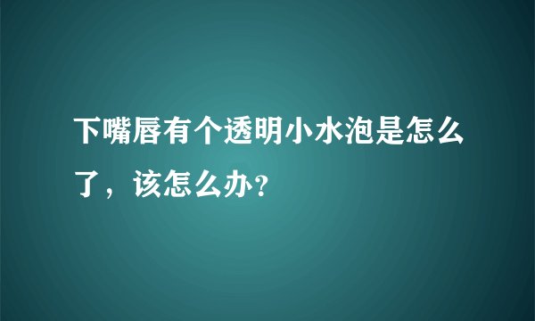 下嘴唇有个透明小水泡是怎么了，该怎么办？