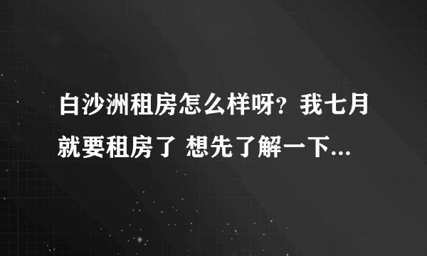白沙洲租房怎么样呀？我七月就要租房了 想先了解一下，大概多少钱，环境怎么样？