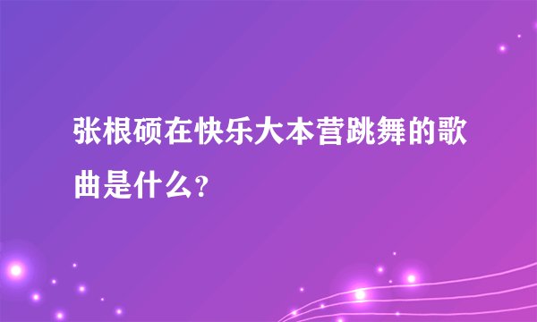 张根硕在快乐大本营跳舞的歌曲是什么？