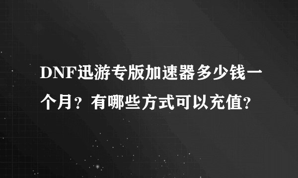 DNF迅游专版加速器多少钱一个月？有哪些方式可以充值？