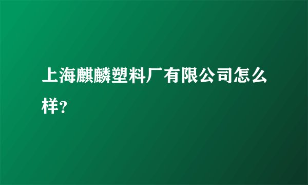上海麒麟塑料厂有限公司怎么样？